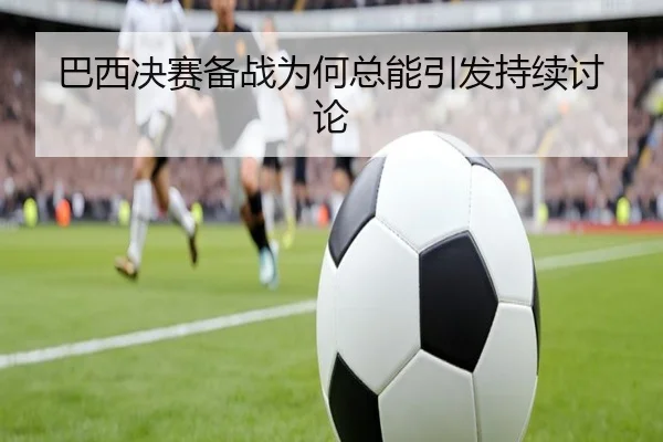 巴西决赛备战为何总能引发持续讨论