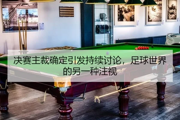 决赛主裁确定引发持续讨论，足球世界的另一种注视